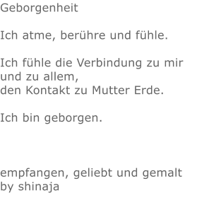 Geborgenheit  Ich atme, berühre und fühle.  Ich fühle die Verbindung zu mir und zu allem, den Kontakt zu Mutter Erde.  Ich bin geborgen.  empfangen, geliebt und gemalt by shinaja