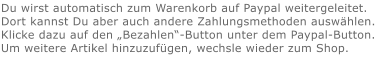 Du wirst automatisch zum Warenkorb auf Paypal weitergeleitet. Dort kannst Du aber auch andere Zahlungsmethoden auswählen.Klicke dazu auf den „Bezahlen“-Button unter dem Paypal-Button.  Um weitere Artikel hinzuzufügen, wechsle wieder zum Shop.