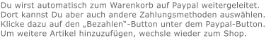 Du wirst automatisch zum Warenkorb auf Paypal weitergeleitet. Dort kannst Du aber auch andere Zahlungsmethoden auswählen.Klicke dazu auf den „Bezahlen“-Button unter dem Paypal-Button.  Um weitere Artikel hinzuzufügen, wechsle wieder zum Shop.