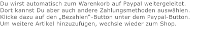 Du wirst automatisch zum Warenkorb auf Paypal weitergeleitet. Dort kannst Du aber auch andere Zahlungsmethoden auswählen.Klicke dazu auf den „Bezahlen“-Button unter dem Paypal-Button.  Um weitere Artikel hinzuzufügen, wechsle wieder zum Shop.