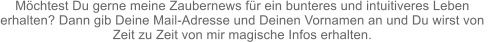 Möchtest Du gerne meine Zaubernews für ein bunteres und intuitiveres Leben  erhalten? Dann gib Deine Mail-Adresse und Deinen Vornamen an und Du wirst von  Zeit zu Zeit von mir magische Infos erhalten.