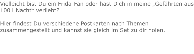 Vielleicht bist Du ein Frida-Fan oder hast Dich in meine „Gefährten aus 1001 Nacht“ verliebt?  Hier findest Du verschiedene Postkarten nach Themen zusammengestellt und kannst sie gleich im Set zu dir holen.