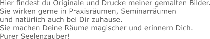 Hier findest du Originale und Drucke meiner gemalten Bilder.Sie wirken gerne in Praxisräumen, Seminarräumen und natürlich auch bei Dir zuhause.Sie machen Deine Räume magischer und erinnern Dich. Purer Seelenzauber!