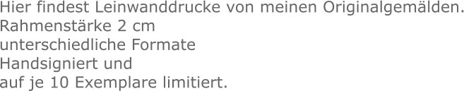 Hier findest Leinwanddrucke von meinen Originalgemälden. Rahmenstärke 2 cm unterschiedliche Formate Handsigniert und  auf je 10 Exemplare limitiert.