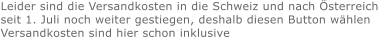 Leider sind die Versandkosten in die Schweiz und nach Österreich seit 1. Juli noch weiter gestiegen, deshalb diesen Button wählen Versandkosten sind hier schon inklusive