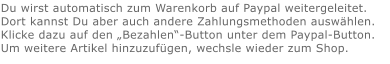 Du wirst automatisch zum Warenkorb auf Paypal weitergeleitet. Dort kannst Du aber auch andere Zahlungsmethoden auswählen.Klicke dazu auf den „Bezahlen“-Button unter dem Paypal-Button.  Um weitere Artikel hinzuzufügen, wechsle wieder zum Shop.