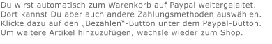 Du wirst automatisch zum Warenkorb auf Paypal weitergeleitet. Dort kannst Du aber auch andere Zahlungsmethoden auswählen.Klicke dazu auf den „Bezahlen“-Button unter dem Paypal-Button.  Um weitere Artikel hinzuzufügen, wechsle wieder zum Shop.