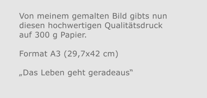 Von meinem gemalten Bild gibts nun diesen hochwertigen Qualitätsdruckauf 300 g Papier.  Format A3 (29,7x42 cm)„Das Leben geht geradeaus“