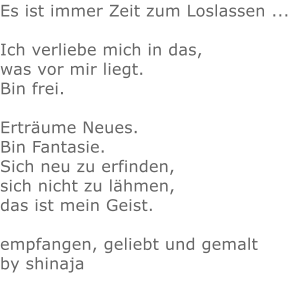 Es ist immer Zeit zum Loslassen ...  Ich verliebe mich in das, was vor mir liegt. Bin frei.  Erträume Neues. Bin Fantasie. Sich neu zu erfinden, sich nicht zu lähmen, das ist mein Geist.  empfangen, geliebt und gemalt by shinaja