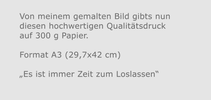 Von meinem gemalten Bild gibts nun diesen hochwertigen Qualitätsdruckauf 300 g Papier.  Format A3 (29,7x42 cm)„Es ist immer Zeit zum Loslassen“