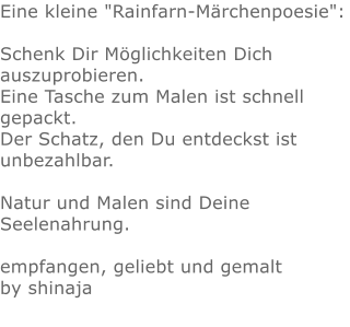 Eine kleine "Rainfarn-Märchenpoesie":  Schenk Dir Möglichkeiten Dich auszuprobieren. Eine Tasche zum Malen ist schnell gepackt. Der Schatz, den Du entdeckst ist unbezahlbar.  Natur und Malen sind Deine Seelenahrung.  empfangen, geliebt und gemalt by shinaja