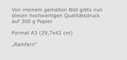 Von meinem gemalten Bild gibts nun diesen hochwertigen Qualitätsdruckauf 300 g Papier.  Format A3 (29,7x42 cm)„Rainfarn“