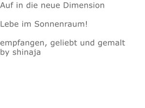 Auf in die neue Dimension  Lebe im Sonnenraum!  empfangen, geliebt und gemalt by shinaja