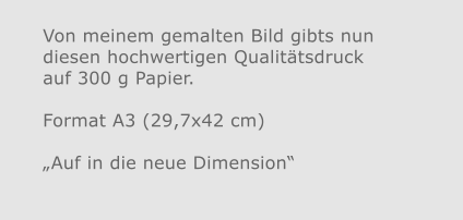 Von meinem gemalten Bild gibts nun diesen hochwertigen Qualitätsdruckauf 300 g Papier.  Format A3 (29,7x42 cm)„Auf in die neue Dimension“