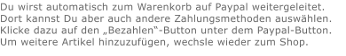 Du wirst automatisch zum Warenkorb auf Paypal weitergeleitet. Dort kannst Du aber auch andere Zahlungsmethoden auswählen.Klicke dazu auf den „Bezahlen“-Button unter dem Paypal-Button.  Um weitere Artikel hinzuzufügen, wechsle wieder zum Shop.