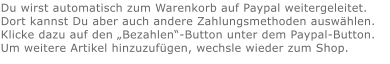 Du wirst automatisch zum Warenkorb auf Paypal weitergeleitet. Dort kannst Du aber auch andere Zahlungsmethoden auswählen.Klicke dazu auf den „Bezahlen“-Button unter dem Paypal-Button.  Um weitere Artikel hinzuzufügen, wechsle wieder zum Shop.