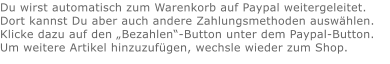 Du wirst automatisch zum Warenkorb auf Paypal weitergeleitet. Dort kannst Du aber auch andere Zahlungsmethoden auswählen.Klicke dazu auf den „Bezahlen“-Button unter dem Paypal-Button.  Um weitere Artikel hinzuzufügen, wechsle wieder zum Shop.