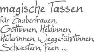 magische Tassen für Zauberfrauen, Göttinnen, Heldinnen,Heilerinnen, Weggefährtinnen, Schwestern, Feen …