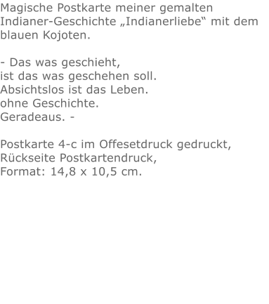 Magische Postkarte meiner gemalten Indianer-Geschichte „Indianerliebe“ mit dem blauen Kojoten.- Das was geschieht, ist das was geschehen soll.Absichtslos ist das Leben.ohne Geschichte.Geradeaus. - Postkarte 4-c im Offesetdruck gedruckt,Rückseite Postkartendruck,Format: 14,8 x 10,5 cm.