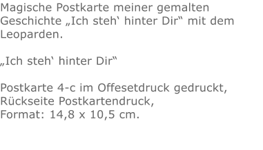 Magische Postkarte meiner gemalten Geschichte „Ich steh‘ hinter Dir“ mit dem Leoparden.„Ich steh‘ hinter Dir“ Postkarte 4-c im Offesetdruck gedruckt,Rückseite Postkartendruck,Format: 14,8 x 10,5 cm.