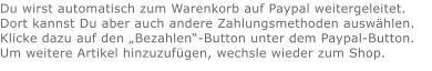 Du wirst automatisch zum Warenkorb auf Paypal weitergeleitet. Dort kannst Du aber auch andere Zahlungsmethoden auswählen.Klicke dazu auf den „Bezahlen“-Button unter dem Paypal-Button.  Um weitere Artikel hinzuzufügen, wechsle wieder zum Shop.