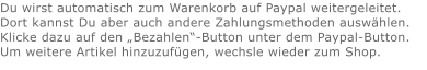 Du wirst automatisch zum Warenkorb auf Paypal weitergeleitet. Dort kannst Du aber auch andere Zahlungsmethoden auswählen.Klicke dazu auf den „Bezahlen“-Button unter dem Paypal-Button.  Um weitere Artikel hinzuzufügen, wechsle wieder zum Shop.