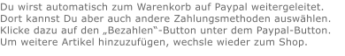 Du wirst automatisch zum Warenkorb auf Paypal weitergeleitet. Dort kannst Du aber auch andere Zahlungsmethoden auswählen.Klicke dazu auf den „Bezahlen“-Button unter dem Paypal-Button.  Um weitere Artikel hinzuzufügen, wechsle wieder zum Shop.