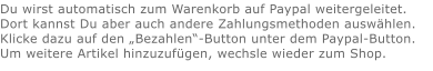 Du wirst automatisch zum Warenkorb auf Paypal weitergeleitet. Dort kannst Du aber auch andere Zahlungsmethoden auswählen.Klicke dazu auf den „Bezahlen“-Button unter dem Paypal-Button.  Um weitere Artikel hinzuzufügen, wechsle wieder zum Shop.