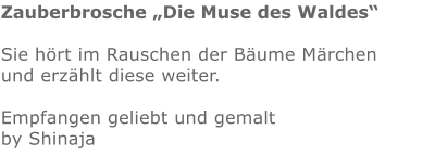 Zauberbrosche „Die Muse des Waldes“  Sie hört im Rauschen der Bäume Märchen und erzählt diese weiter.  Empfangen geliebt und gemalt by Shinaja