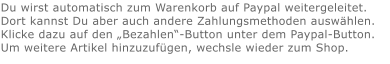 Du wirst automatisch zum Warenkorb auf Paypal weitergeleitet. Dort kannst Du aber auch andere Zahlungsmethoden auswählen.Klicke dazu auf den „Bezahlen“-Button unter dem Paypal-Button.  Um weitere Artikel hinzuzufügen, wechsle wieder zum Shop.