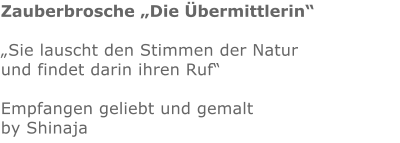 Zauberbrosche „Die Übermittlerin“  „Sie lauscht den Stimmen der Natur und findet darin ihren Ruf“  Empfangen geliebt und gemalt by Shinaja