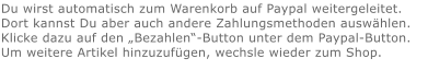 Du wirst automatisch zum Warenkorb auf Paypal weitergeleitet. Dort kannst Du aber auch andere Zahlungsmethoden auswählen.Klicke dazu auf den „Bezahlen“-Button unter dem Paypal-Button.  Um weitere Artikel hinzuzufügen, wechsle wieder zum Shop.