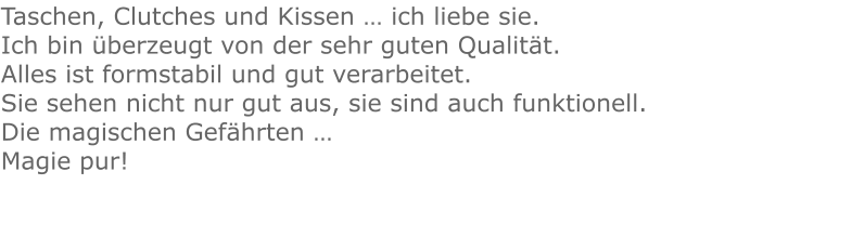 Taschen, Clutches und Kissen … ich liebe sie.Ich bin überzeugt von der sehr guten Qualität.  Alles ist formstabil und gut verarbeitet. Sie sehen nicht nur gut aus, sie sind auch funktionell.  Die magischen Gefährten … Magie pur!