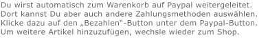 Du wirst automatisch zum Warenkorb auf Paypal weitergeleitet. Dort kannst Du aber auch andere Zahlungsmethoden auswählen.Klicke dazu auf den „Bezahlen“-Button unter dem Paypal-Button.  Um weitere Artikel hinzuzufügen, wechsle wieder zum Shop.